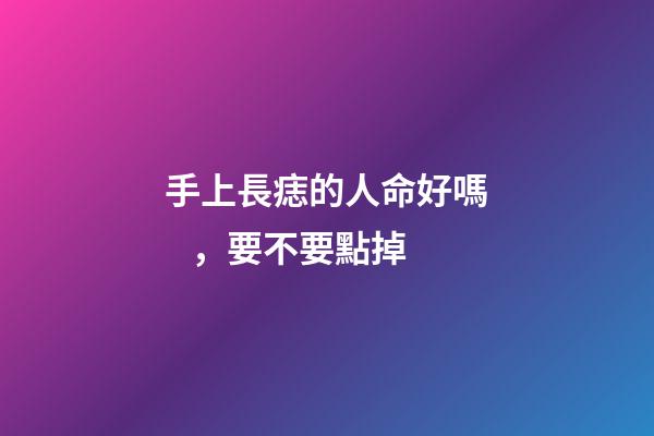 手上長痣的人命好嗎，要不要點掉